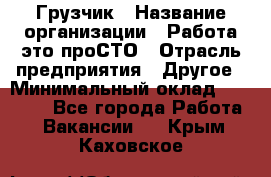 Грузчик › Название организации ­ Работа-это проСТО › Отрасль предприятия ­ Другое › Минимальный оклад ­ 26 000 - Все города Работа » Вакансии   . Крым,Каховское